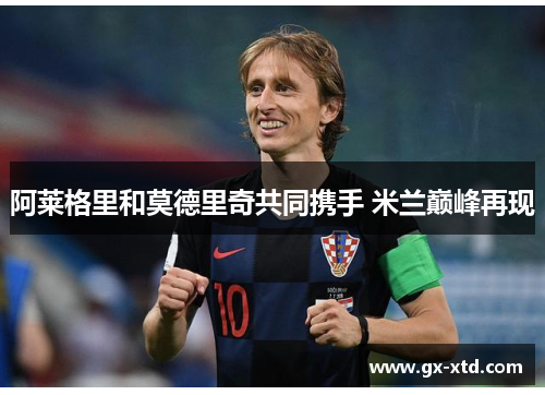 阿莱格里和莫德里奇共同携手 米兰巅峰再现