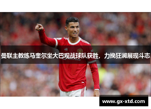 曼联主教练马奎尔坐大巴观战球队获胜，力挽狂澜展现斗志